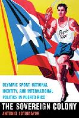 Antonio Sotomayor - The Sovereign Colony: Olympic Sport, National Identity, and International Politics in Puerto Rico - 9780803278813 - V9780803278813
