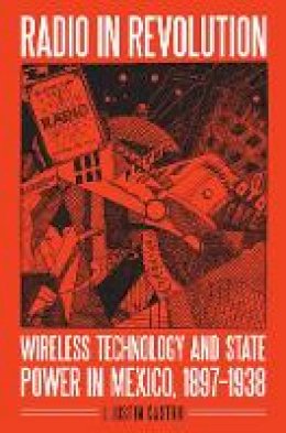 Joseph Justin Castro - Radio in Revolution: Wireless Technology and State Power in Mexico, 1897–1938 - 9780803286788 - V9780803286788