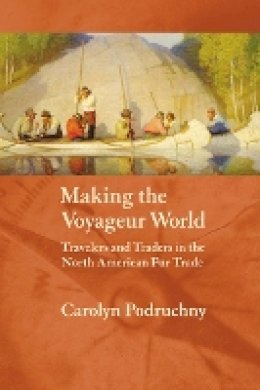 Carolyn Podruchny - Making the Voyageur World: Travelers and Traders in the North American Fur Trade - 9780803287907 - V9780803287907