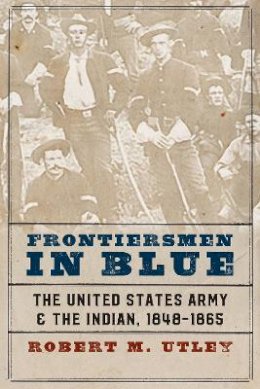 Robert M. Utley - Frontiersmen in Blue: The United States Army and the Indian, 1848-1865 - 9780803295506 - V9780803295506