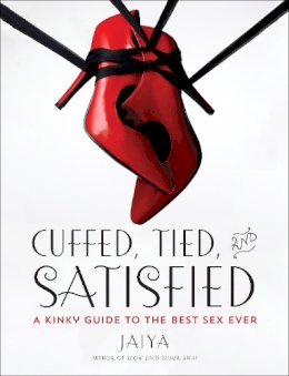 Jaiya - Cuffed, Tied, and Satisfied: A Kinky Guide to the Best Sex Ever - 9780804138086 - V9780804138086
