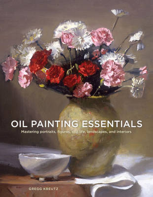 Gregg Kreutz - Oil Painting Essentials: Mastering Portraits, Figures, Still Lifes, Landscapes, and Interiors - 9780804185431 - V9780804185431
