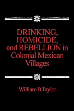 William B. Taylor - Drinking, Homicide and Rebellion in Colonial Mexican Villages - 9780804711128 - V9780804711128
