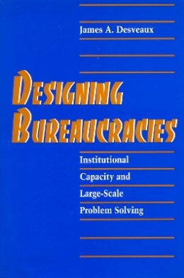 James A. Desveaux - Designing Bureaucracies: Institutional Capacity and Large-Scale Problem Solving - 9780804722810 - V9780804722810