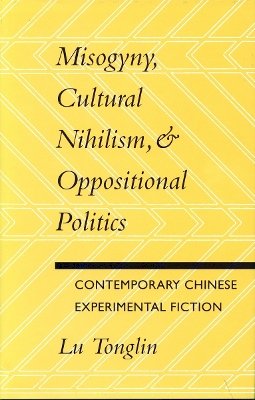 Tonglin Lu - Misogyny, Cultural Nihilism, and Oppositional Politics: Contemporary Chinese Experimental Fiction - 9780804724647 - V9780804724647