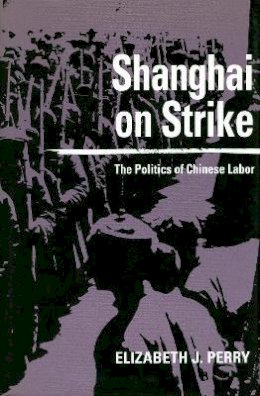 Elizabeth J. Perry - Shanghai on Strike: The Politics of Chinese Labor - 9780804724913 - V9780804724913