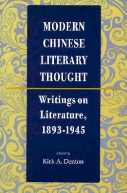 Kirk A. Denton (Ed.) - Modern Chinese Literary Thought: Writings on Literature, 1893-1945 - 9780804725590 - V9780804725590