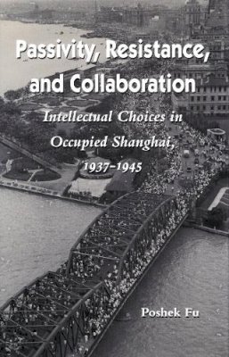 Poshek Fu - Passivity, Resistance, and Collaboration: Intellectual Choices in Occupied Shanghai, 1937-1945 - 9780804727969 - V9780804727969