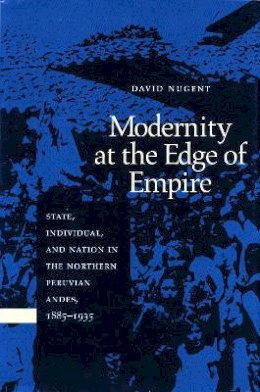 David Nugent - Modernity at the Edge of Empire: State, Individual, and Nation in the Northern Peruvian Andes, 1885-1935 - 9780804729581 - V9780804729581