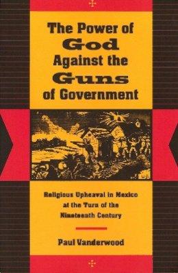 Paul Vanderwood - The Power of God Against the Guns of Government: Religious Upheaval in Mexico at the Turn of the Nineteenth Century - 9780804730396 - V9780804730396