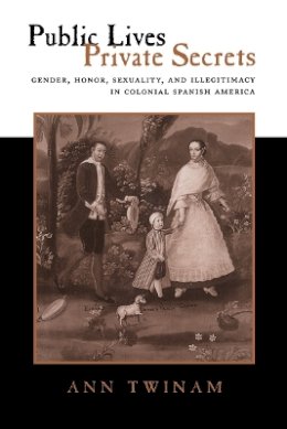 Ann Twinam - Public Lives, Private Secrets: Gender, Honor, Sexuality, and Illegitimacy in Colonial Spanish America - 9780804731485 - V9780804731485