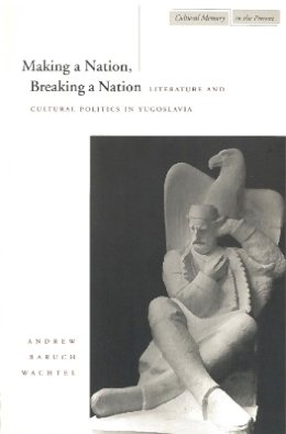 Andrew Baruch Wachtel - Making a Nation, Breaking a Nation: Literature and Cultural Politics in Yugoslavia - 9780804731812 - V9780804731812