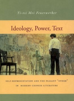Yi-Tsi Mei Feuerwerker - Ideology, Power, Text: Self-Representation and the Peasant ‘Other’ in Modern Chinese Literature - 9780804733199 - V9780804733199
