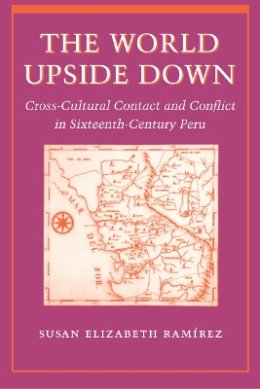 Susan Elizabeth Ramírez - The World Upside Down: Cross-Cultural Contact and Conflict in Sixteenth-Century Peru - 9780804735209 - V9780804735209