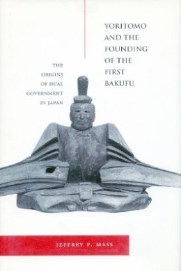 Jeffrey P. Mass - Yoritomo and the Founding of the First Bakufu: The Origins of Dual Government in Japan - 9780804735919 - V9780804735919