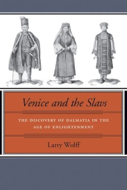 Larry Wolff - Venice and the Slavs: The Discovery of Dalmatia in the Age of Enlightenment - 9780804739467 - V9780804739467