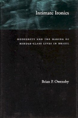 Brian P. Owensby - Intimate Ironies: Modernity and the Making of Middle-Class Lives in Brazil - 9780804743402 - V9780804743402