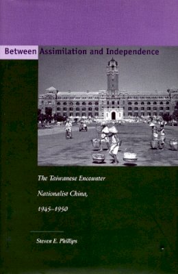 Steven E. Phillips - Between Assimilation and Independence: The Taiwanese Encounter Nationalist China, 1945-1950 - 9780804744577 - V9780804744577