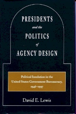David E. Lewis - Presidents and the Politics of Agency Design: Political Insulation in the United States Government Bureaucracy, 1946-1997 - 9780804745901 - V9780804745901