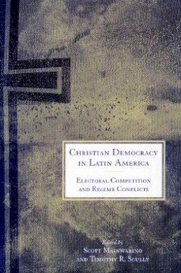 Scott Mainwaring - Christian Democracy in Latin America: Electoral Competition and Regime Conflicts - 9780804745987 - V9780804745987