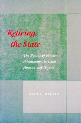 Raul L. Madrid - Retiring the State: The Politics of Pension Privatization in Latin America and Beyond - 9780804747073 - V9780804747073