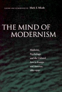 Mark S Micale - The Mind of Modernism: Medicine, Psychology, and the Cultural Arts in Europe and America, 1880-1940 - 9780804747974 - V9780804747974