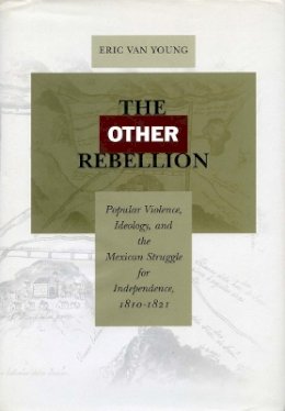 Eric Van Young - The Other Rebellion: Popular Violence, Ideology, and the Mexican Struggle for Independence, 1810-1821 - 9780804748216 - V9780804748216