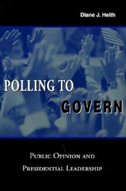 Diane J. Heith - Polling to Govern: Public Opinion and Presidential Leadership - 9780804748490 - V9780804748490
