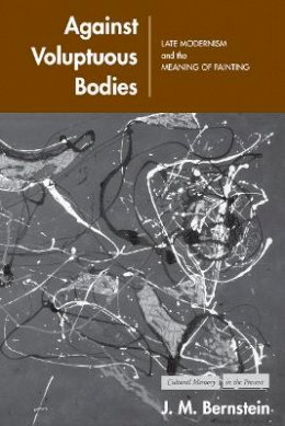 J. M. Bernstein - Against Voluptuous Bodies: Late Modernism and the Meaning of Painting - 9780804748957 - V9780804748957