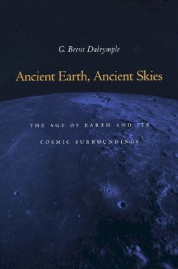 G. Brent Dalrymple - Ancient Earth, Ancient Skies: The Age of Earth and its Cosmic Surroundings - 9780804749336 - V9780804749336
