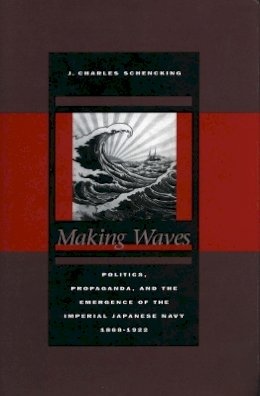 J. Charles Schencking - Making Waves: Politics, Propaganda, and the Emergence of the Imperial Japanese Navy, 1868-1922 - 9780804749770 - V9780804749770