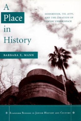 Barbara E. Mann - A Place in History: Modernism, Tel Aviv, and the Creation of Jewish Urban Space - 9780804750189 - V9780804750189