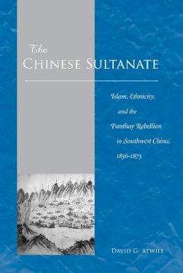 David G. Atwill - The Chinese Sultanate: Islam, Ethnicity, and the Panthay Rebellion in Southwest China, 1856-1873 - 9780804751599 - V9780804751599