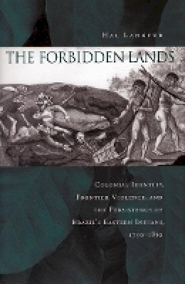 Hal Langfur - The Forbidden Lands: Colonial Identity, Frontier Violence, and the Persistence of Brazil’s Eastern Indians, 1750-1830 - 9780804751803 - V9780804751803