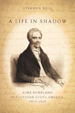 Stephen Bell - A Life in Shadow: Aimé Bonpland in Southern South America, 1817–1858 - 9780804752602 - V9780804752602