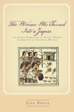 Lisa Sousa - The Woman Who Turned Into a Jaguar, and Other Narratives of Native Women in Archives of Colonial Mexico - 9780804756402 - V9780804756402