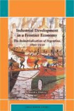 Yovanna Pineda - Industrial Development in a Frontier Economy: The Industrialization of Argentina, 1890–1930 - 9780804759830 - V9780804759830