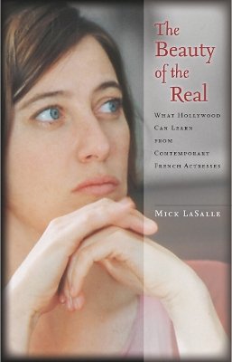 Mick Lasalle - The Beauty of the Real: What Hollywood Can Learn from Contemporary French Actresses - 9780804768542 - V9780804768542