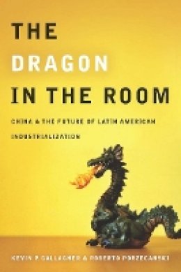 Kevin Gallagher - The Dragon in the Room: China and the Future of Latin American Industrialization - 9780804771887 - V9780804771887