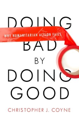 Christopher J. Coyne - Doing Bad by Doing Good: Why Humanitarian Action Fails - 9780804772280 - V9780804772280