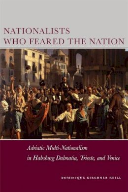 Dominique Kirchner Reill - Nationalists Who Feared the Nation: Adriatic Multi-Nationalism in Habsburg Dalmatia, Trieste, and Venice - 9780804774468 - V9780804774468