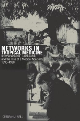 Deborah Neill - Networks in Tropical Medicine: Internationalism, Colonialism, and the Rise of a Medical Specialty, 1890–1930 - 9780804778138 - V9780804778138