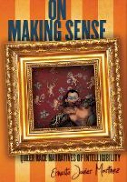 Ernesto Javier Martínez - On Making Sense: Queer Race Narratives of Intelligibility - 9780804783408 - V9780804783408