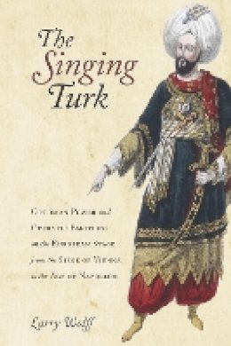 Larry Wolff - The Singing Turk. Ottoman Power and Operatic Emotions on the European Stage from the Siege of Vienna to the Age of Napoleon.  - 9780804795777 - V9780804795777