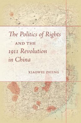 Xiaowei Zheng - The Politics of Rights and the 1911 Revolution in China - 9780804796675 - V9780804796675
