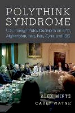 Alex Mintz - The Polythink Syndrome: U.S. Foreign Policy Decisions on 9/11, Afghanistan, Iraq, Iran, Syria, and ISIS - 9780804796767 - V9780804796767