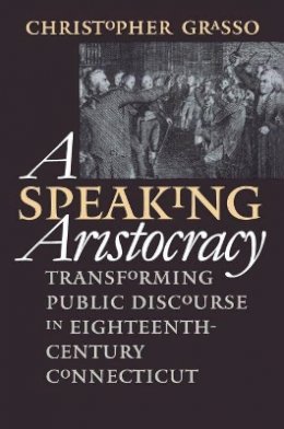 Christopher Grasso - A Speaking Aristocracy: Transforming Public Discourse in Eighteenth-century Connecticut (Omohundro Institute of Early American History and Culture) - 9780807847725 - KEX0227922