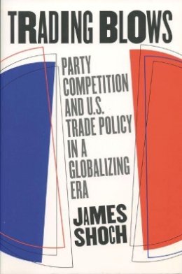 James Shoch - Trading Blows: Party Competition and U.S. Trade Policy in a Globalizing Era - 9780807849750 - KEX0227924