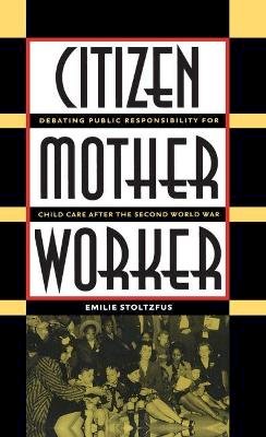 Emilie Stoltzfus - Citizen, Mother, Worker: Debating Public Responsibility for Child Care Afer the Second World War: Debating Public Responsibility for Child Care After the Second World War (Gender and American Culture) - 9780807854853 - KEX0241225