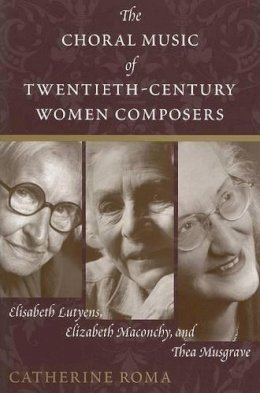 Catherine Roma - The Choral Music of Twentieth-Century Women Composers: Elisabeth Lutyens, Elizabeth Maconchy and Thea Musgrave - 9780810850293 - V9780810850293